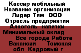 Кассир мобильный › Название организации ­ Лидер Тим, ООО › Отрасль предприятия ­ Алкоголь, напитки › Минимальный оклад ­ 40 000 - Все города Работа » Вакансии   . Томская обл.,Кедровый г.